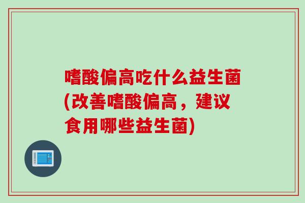 嗜酸偏高吃什么益生菌(改善嗜酸偏高，建议食用哪些益生菌)