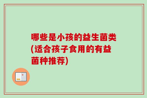 哪些是小孩的益生菌类(适合孩子食用的有益菌种推荐)