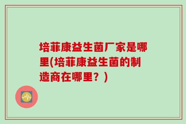 培菲康益生菌厂家是哪里(培菲康益生菌的制造商在哪里？)