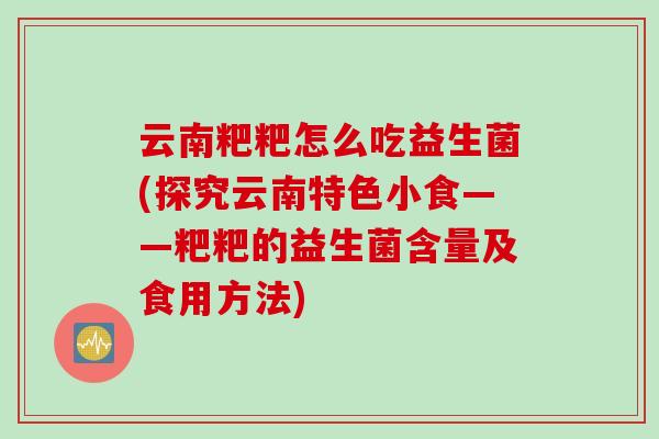 云南粑粑怎么吃益生菌(探究云南特色小食——粑粑的益生菌含量及食用方法)