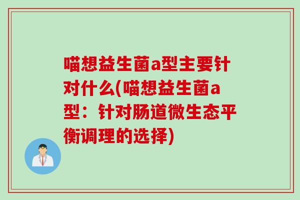 喵想益生菌a型主要针对什么(喵想益生菌a型:针对肠道微生态平衡调理的选择) 喵想益生菌a型主要针对什么(喵想益生菌a型:针对肠道微生态平衡调理的选择)