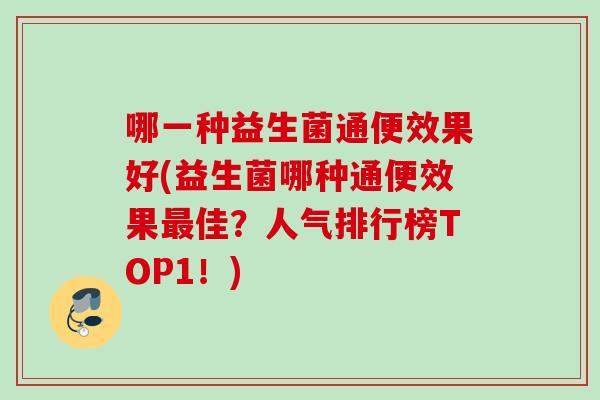 哪一种益生菌通便效果好(益生菌哪种通便效果佳？人气排行榜TOP1！)