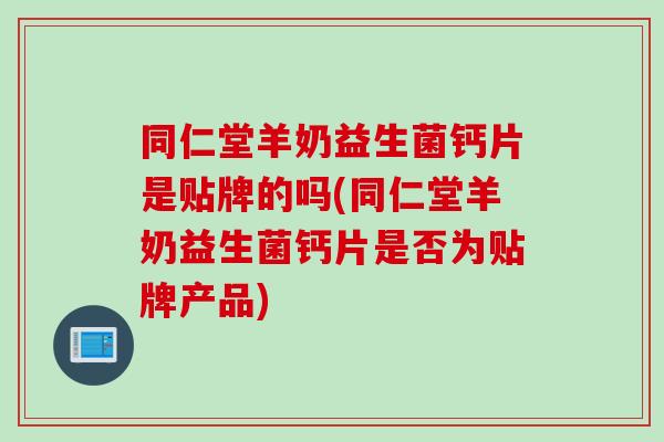 同仁堂羊奶益生菌钙片是贴牌的吗(同仁堂羊奶益生菌钙片是否为贴牌产品) 同仁堂羊奶益生菌钙片是贴牌的吗(同仁堂羊奶益生菌钙片是否为贴牌产品)