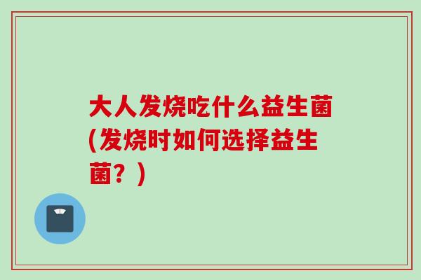 大人发烧吃什么益生菌(发烧时如何选择益生菌?) 大人发烧吃什么益生菌(发烧时如何选择益生菌?)