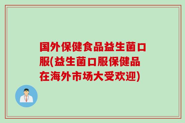 国外保健食品益生菌口服(益生菌口服保健品在海外市场大受欢迎)