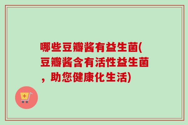 哪些豆瓣酱有益生菌(豆瓣酱含有活性益生菌,助您健康化生活) 哪些豆瓣酱有益生菌(豆瓣酱含有活性益生菌,助您健康化生活)