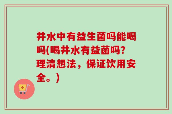 井水中有益生菌吗能喝吗(喝井水有益菌吗？理清想法，保证饮用安全。)