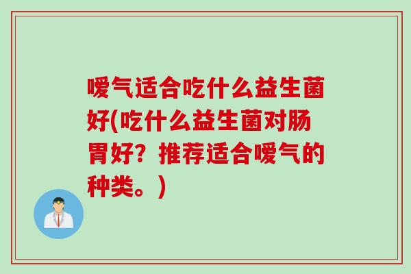 嗳气适合吃什么益生菌好(吃什么益生菌对肠胃好?推荐适合嗳气的种类。) 嗳气适合吃什么益生菌好(吃什么益生菌对肠胃好?推荐适合嗳气的种类。)
