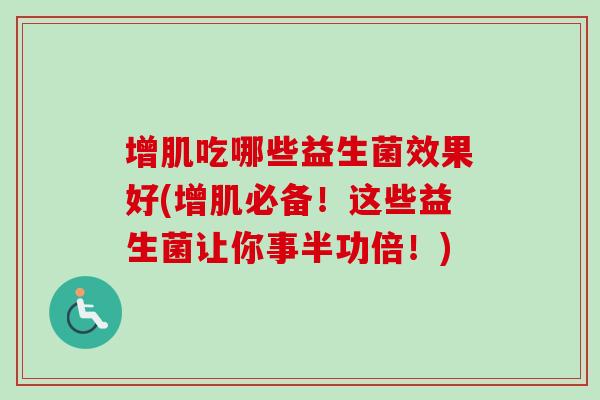 增肌吃哪些益生菌效果好(增肌必备！这些益生菌让你事半功倍！)