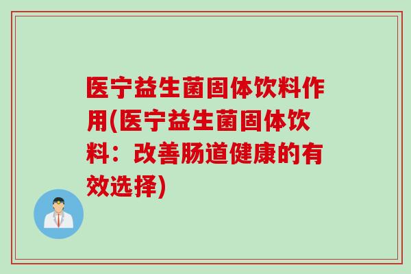 医宁益生菌固体饮料作用(医宁益生菌固体饮料:改善肠道健康的有效选择) 医宁益生菌固体饮料作用(医宁益生菌固体饮料:改善肠道健康的有效选择)