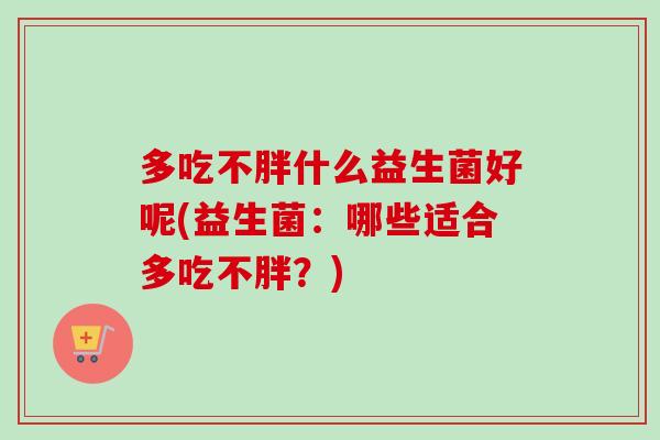 多吃不胖什么益生菌好呢(益生菌:哪些适合多吃不胖?) 多吃不胖什么益生菌好呢(益生菌:哪些适合多吃不胖?)