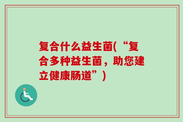 复合什么益生菌(“复合多种益生菌，助您建立健康肠道”)