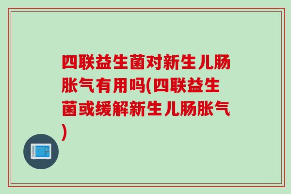 四联益生菌对新生儿肠有用吗(四联益生菌或缓解新生儿肠) 四联益生菌对新生儿肠有用吗(四联益生菌或缓解新生儿肠)