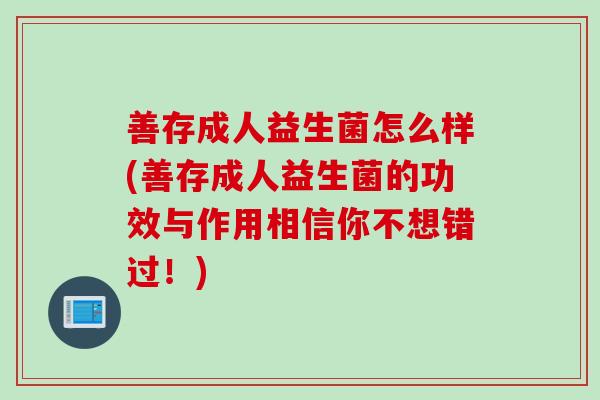 善存成人益生菌怎么样(善存成人益生菌的功效与作用相信你不想错过！)