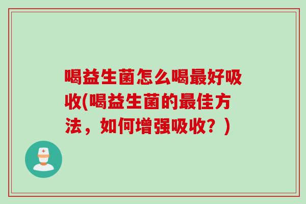 喝益生菌怎么喝好吸收(喝益生菌的佳方法，如何增强吸收？)