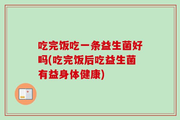 吃完饭吃一条益生菌好吗(吃完饭后吃益生菌有益身体健康) 吃完饭吃一条益生菌好吗(吃完饭后吃益生菌有益身体健康)
