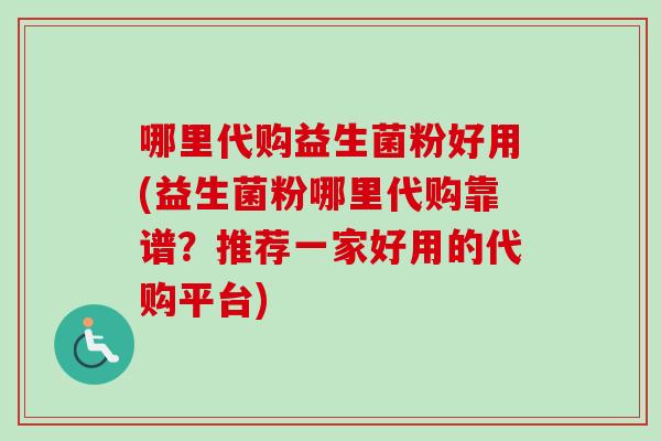 哪里代购益生菌粉好用(益生菌粉哪里代购靠谱?推荐一家好用的代购平台) 哪里代购益生菌粉好用(益生菌粉哪里代购靠谱?推荐一家好用的代购平台)