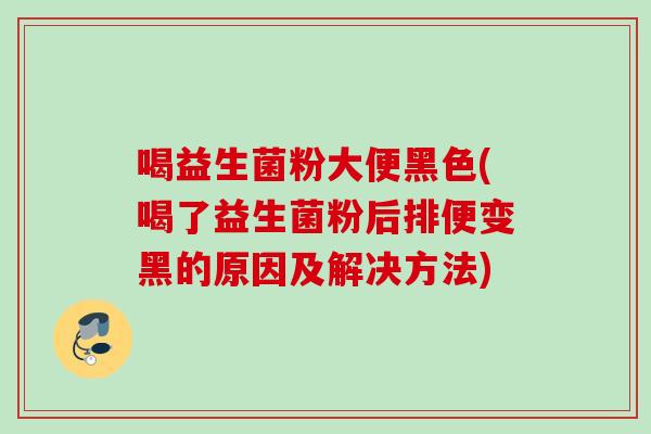 喝益生菌粉大便黑色(喝了益生菌粉后排便变黑的原因及解决方法) 喝益生菌粉大便黑色(喝了益生菌粉后排便变黑的原因及解决方法)