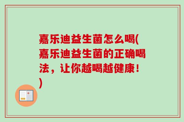 嘉乐迪益生菌怎么喝(嘉乐迪益生菌的正确喝法,让你越喝越健康!) 嘉乐迪益生菌怎么喝(嘉乐迪益生菌的正确喝法,让你越喝越健康!)