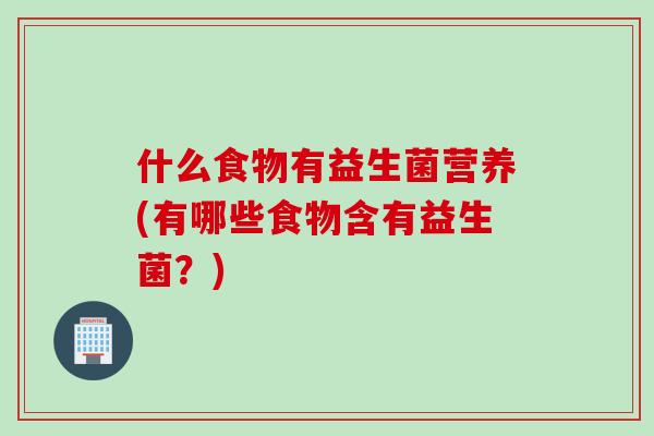 什么食物有益生菌营养(有哪些食物含有益生菌？)