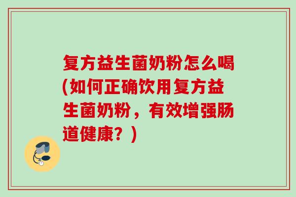 复方益生菌奶粉怎么喝(如何正确饮用复方益生菌奶粉，有效增强肠道健康？)