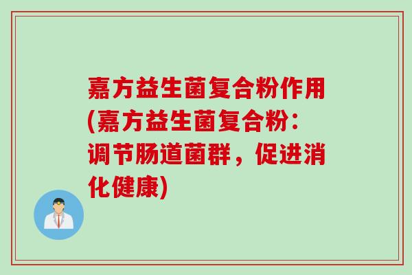 嘉方益生菌复合粉作用(嘉方益生菌复合粉：调节肠道菌群，促进消化健康)