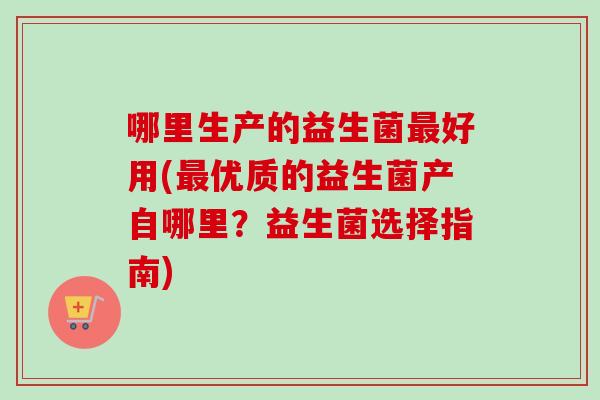 哪里生产的益生菌好用(优质的益生菌产自哪里?益生菌选择指南) 哪里生产的益生菌好用(优质的益生菌产自哪里?益生菌选择指南)