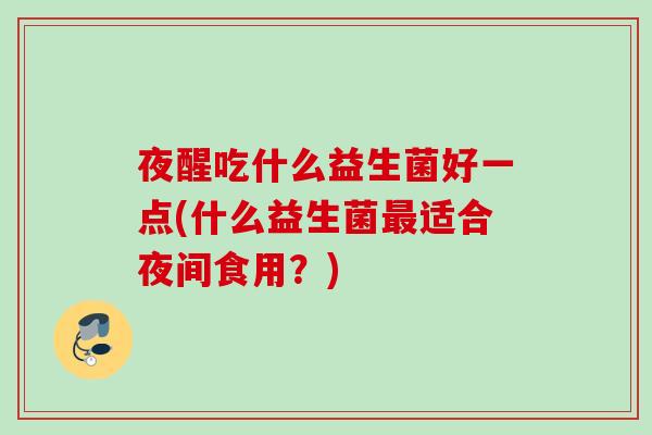 夜醒吃什么益生菌好一点(什么益生菌适合夜间食用？)