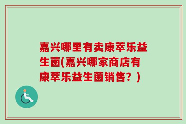嘉兴哪里有卖康萃乐益生菌(嘉兴哪家商店有康萃乐益生菌销售?) 嘉兴哪里有卖康萃乐益生菌(嘉兴哪家商店有康萃乐益生菌销售?)