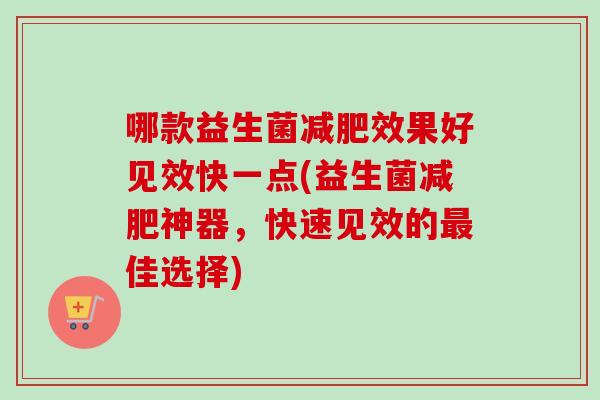 哪款益生菌效果好见效快一点(益生菌神器,快速见效的佳选择) 哪款益生菌效果好见效快一点(益生菌神器,快速见效的佳选择)