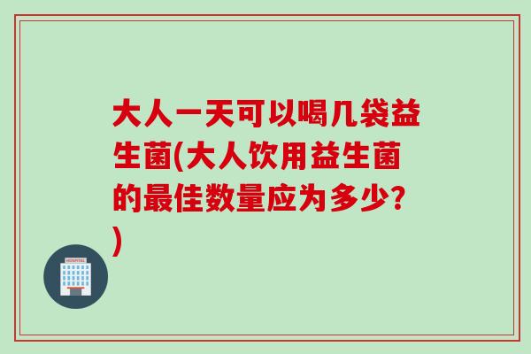 大人一天可以喝几袋益生菌(大人饮用益生菌的佳数量应为多少？)