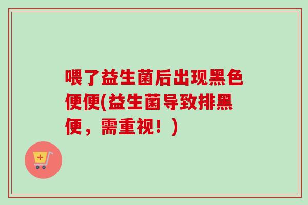 喂了益生菌后出现黑色便便(益生菌导致排黑便,需重视!) 喂了益生菌后出现黑色便便(益生菌导致排黑便,需重视!)