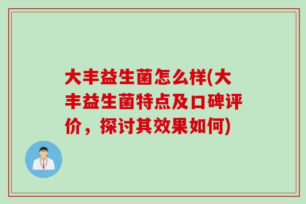 大丰益生菌怎么样(大丰益生菌特点及口碑评价，探讨其效果如何)