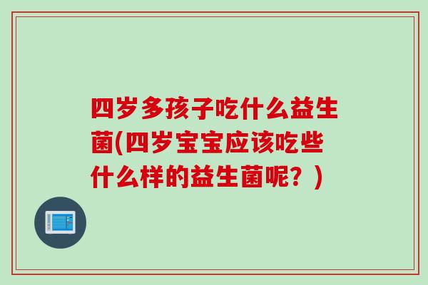 四岁多孩子吃什么益生菌(四岁宝宝应该吃些什么样的益生菌呢?) 四岁多孩子吃什么益生菌(四岁宝宝应该吃些什么样的益生菌呢?)