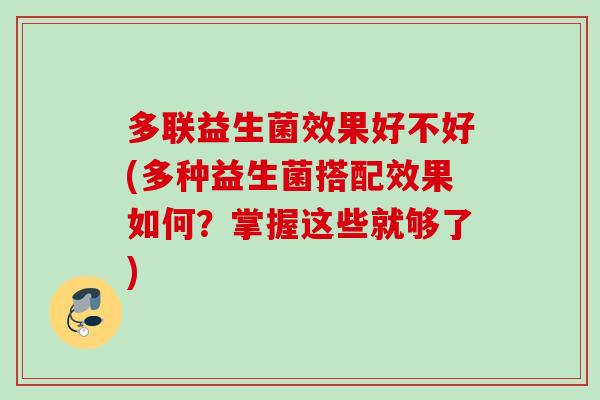多联益生菌效果好不好(多种益生菌搭配效果如何?掌握这些就够了) 多联益生菌效果好不好(多种益生菌搭配效果如何?掌握这些就够了)