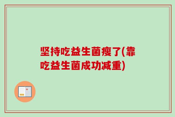 坚持吃益生菌瘦了(靠吃益生菌成功减重) 坚持吃益生菌瘦了(靠吃益生菌成功减重)