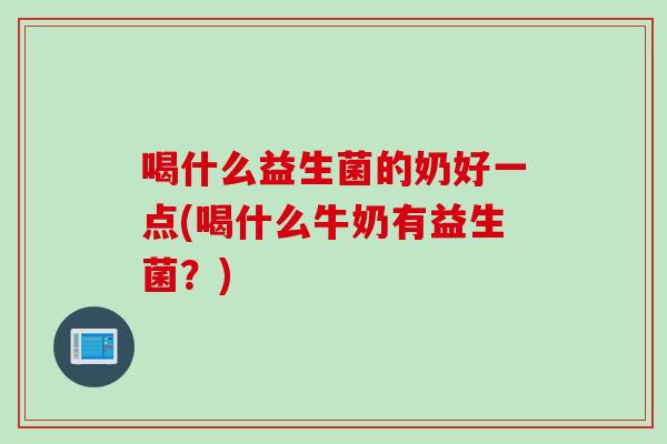 喝什么益生菌的奶好一点(喝什么牛奶有益生菌?) 喝什么益生菌的奶好一点(喝什么牛奶有益生菌?)