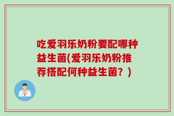 吃爱羽乐奶粉要配哪种益生菌(爱羽乐奶粉推荐搭配何种益生菌?) 吃爱羽乐奶粉要配哪种益生菌(爱羽乐奶粉推荐搭配何种益生菌?)