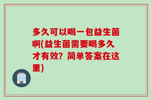 多久可以喝一包益生菌啊(益生菌需要喝多久才有效？简单答案在这里)