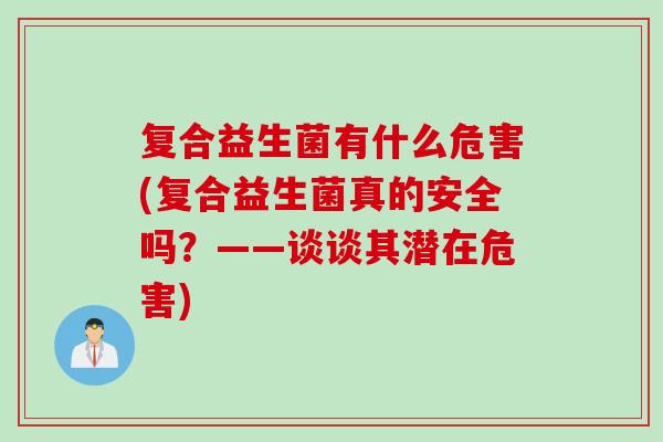 复合益生菌有什么危害(复合益生菌真的安全吗?——谈谈其潜在危害) 复合益生菌有什么危害(复合益生菌真的安全吗?——谈谈其潜在危害)