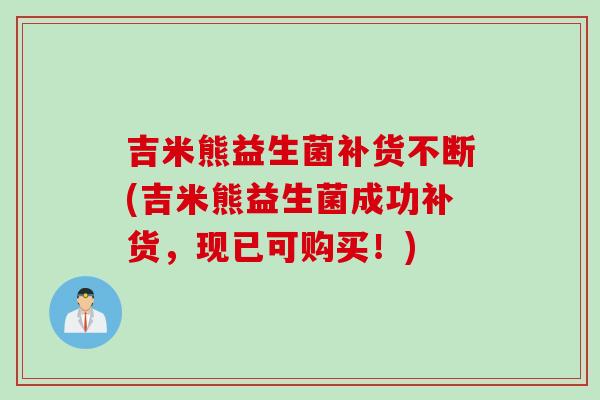 吉米熊益生菌补货不断(吉米熊益生菌成功补货，现已可购买！)