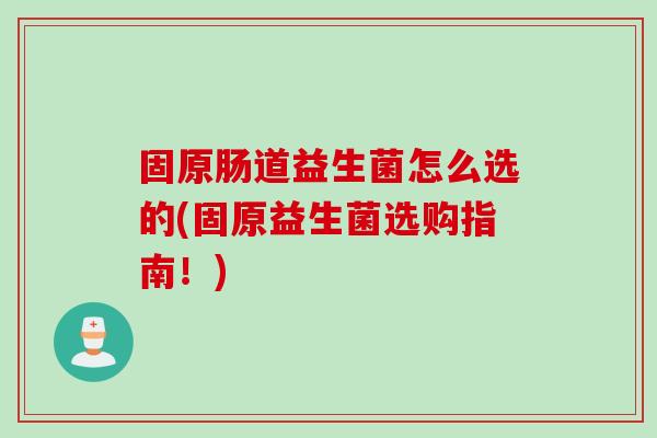 固原肠道益生菌怎么选的(固原益生菌选购指南!) 固原肠道益生菌怎么选的(固原益生菌选购指南!)
