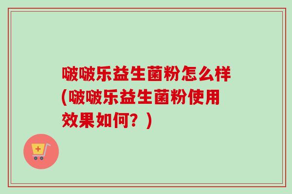 啵啵乐益生菌粉怎么样(啵啵乐益生菌粉使用效果如何?) 啵啵乐益生菌粉怎么样(啵啵乐益生菌粉使用效果如何?)