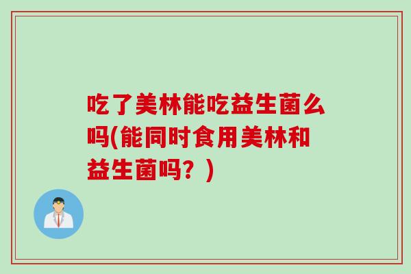 吃了美林能吃益生菌么吗(能同时食用美林和益生菌吗？)