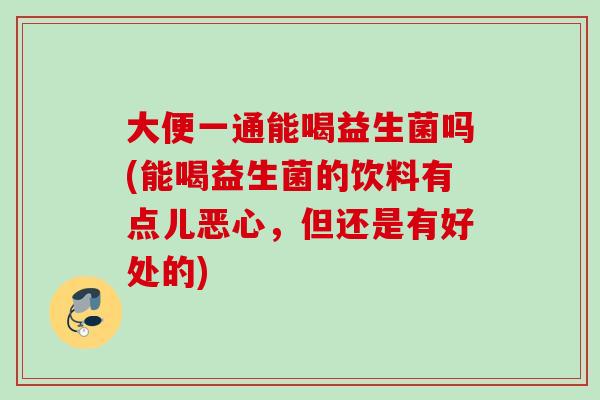 大便一通能喝益生菌吗(能喝益生菌的饮料有点儿恶心，但还是有好处的)