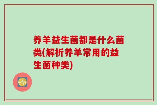 养羊益生菌都是什么菌类(解析养羊常用的益生菌种类) 养羊益生菌都是什么菌类(解析养羊常用的益生菌种类)