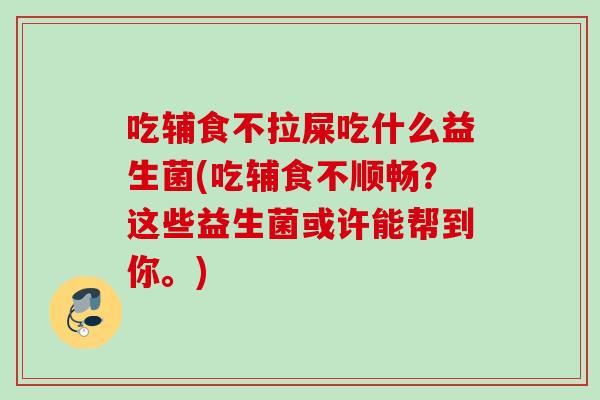 吃辅食不拉屎吃什么益生菌(吃辅食不顺畅?这些益生菌或许能帮到你。) 吃辅食不拉屎吃什么益生菌(吃辅食不顺畅?这些益生菌或许能帮到你。)