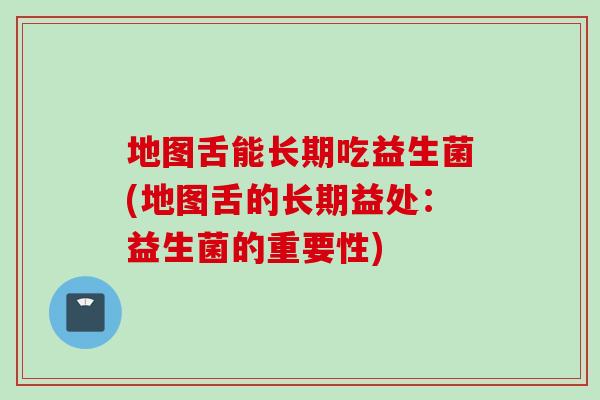 地图舌能长期吃益生菌(地图舌的长期益处:益生菌的重要性) 地图舌能长期吃益生菌(地图舌的长期益处:益生菌的重要性)