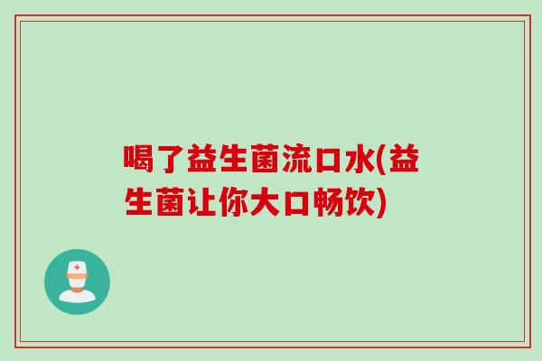 喝了益生菌流口水(益生菌让你大口畅饮) 喝了益生菌流口水(益生菌让你大口畅饮)