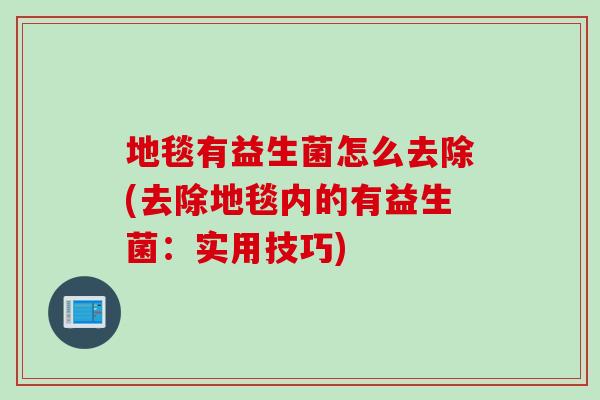 地毯有益生菌怎么去除(去除地毯内的有益生菌:实用技巧) 地毯有益生菌怎么去除(去除地毯内的有益生菌:实用技巧)